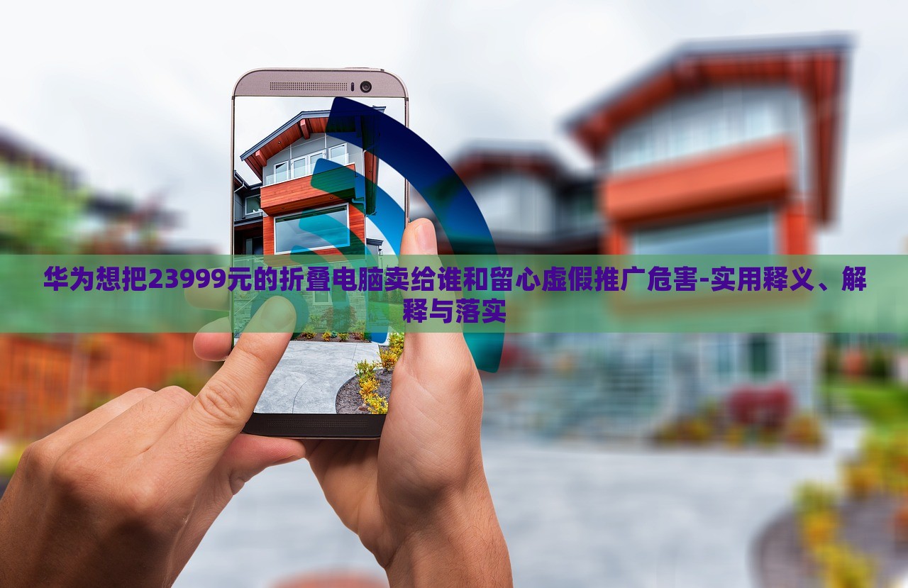 華為想把23999元的折疊電腦賣給誰和留心虛假推廣危害-實用釋義、解釋與落實