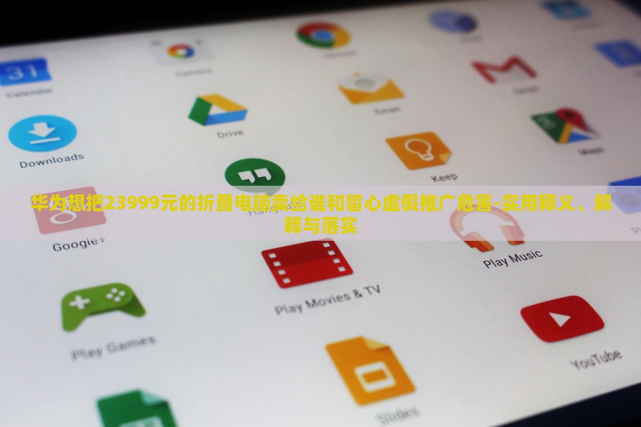 華為想把23999元的折疊電腦賣給誰和留心虛假推廣危害-實用釋義、解釋與落實