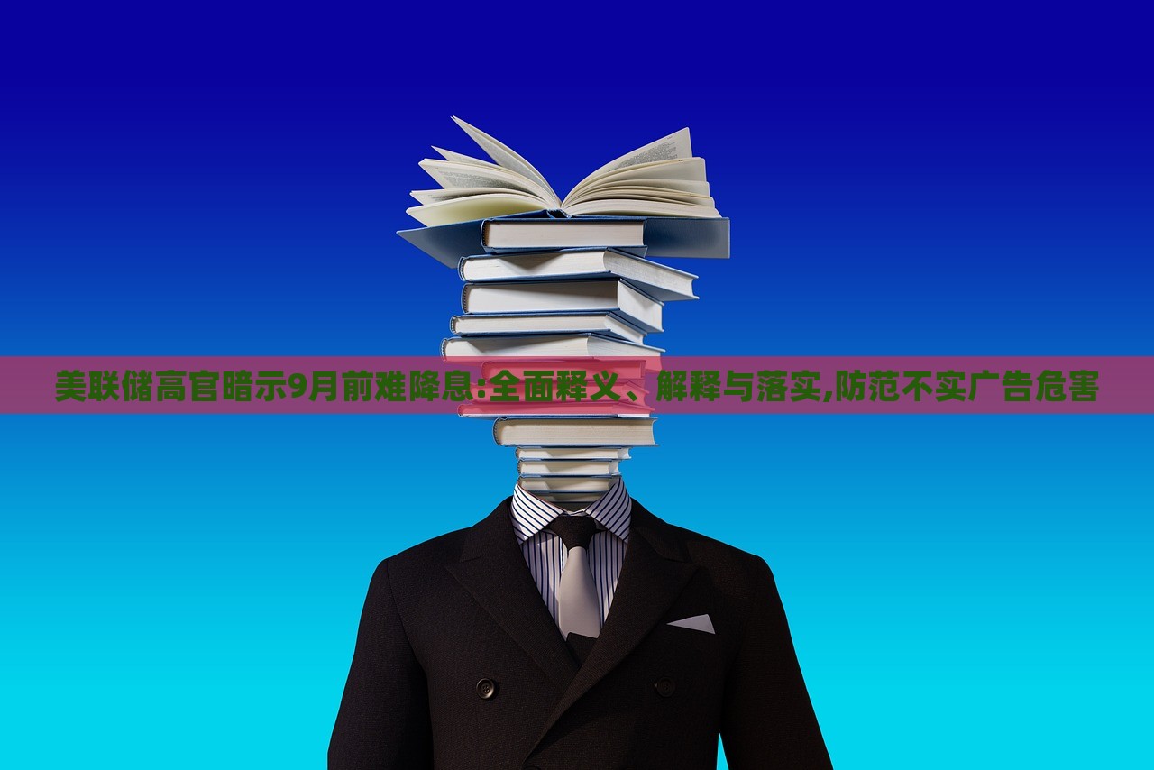 美聯(lián)儲高官暗示9月前難降息:全面釋義、解釋與落實,防范不實廣告危害