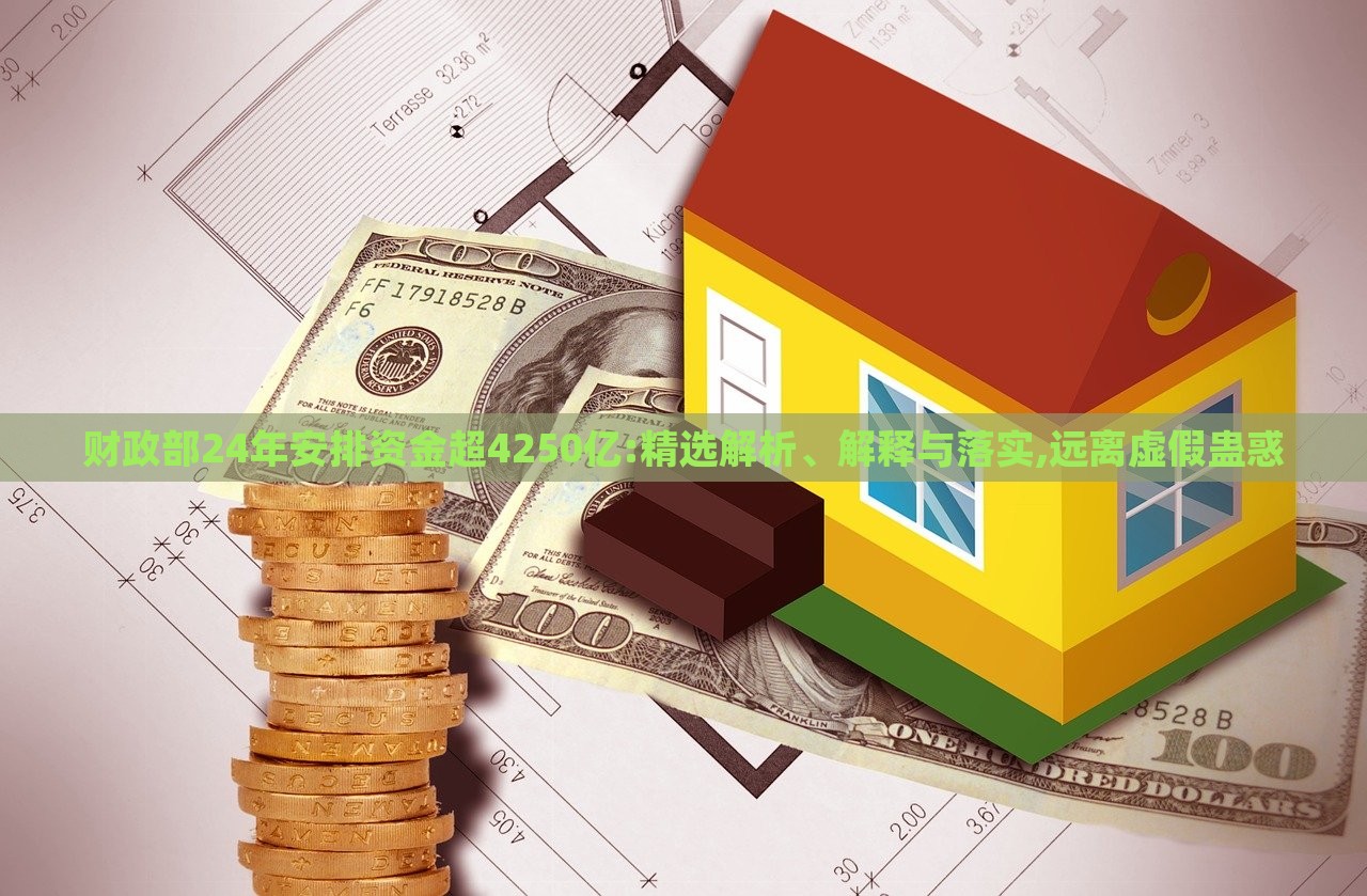 財(cái)政部24年安排資金超4250億:精選解析、解釋與落實(shí),遠(yuǎn)離虛假蠱惑