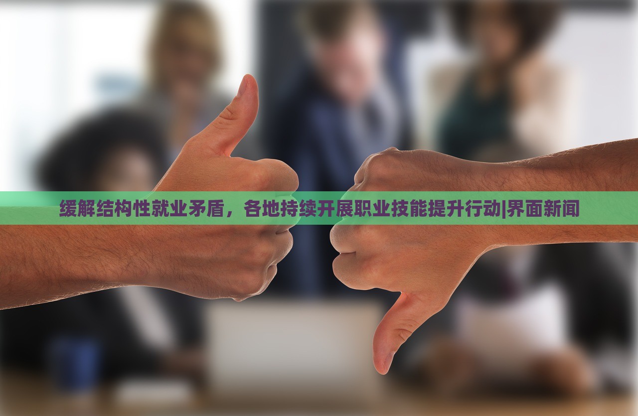 緩解結(jié)構(gòu)性就業(yè)矛盾，各地持續(xù)開(kāi)展職業(yè)技能提升行動(dòng)|界面新聞