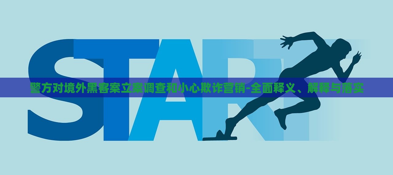 警方對境外黑客案立案調(diào)查和小心欺詐營銷-全面釋義、解釋與落實 警方對境外黑客案立案調(diào)查和小心欺詐營銷-全面釋義、解釋與落實