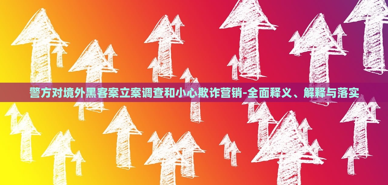 警方對境外黑客案立案調(diào)查和小心欺詐營銷-全面釋義、解釋與落實 警方對境外黑客案立案調(diào)查和小心欺詐營銷-全面釋義、解釋與落實