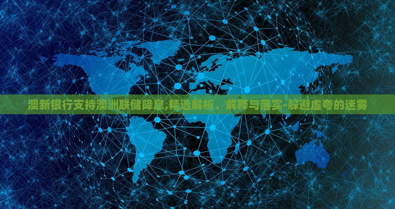 澳新銀行支持澳洲聯(lián)儲(chǔ)降息,精選解析、解釋與落實(shí)-躲避虛夸的迷霧
