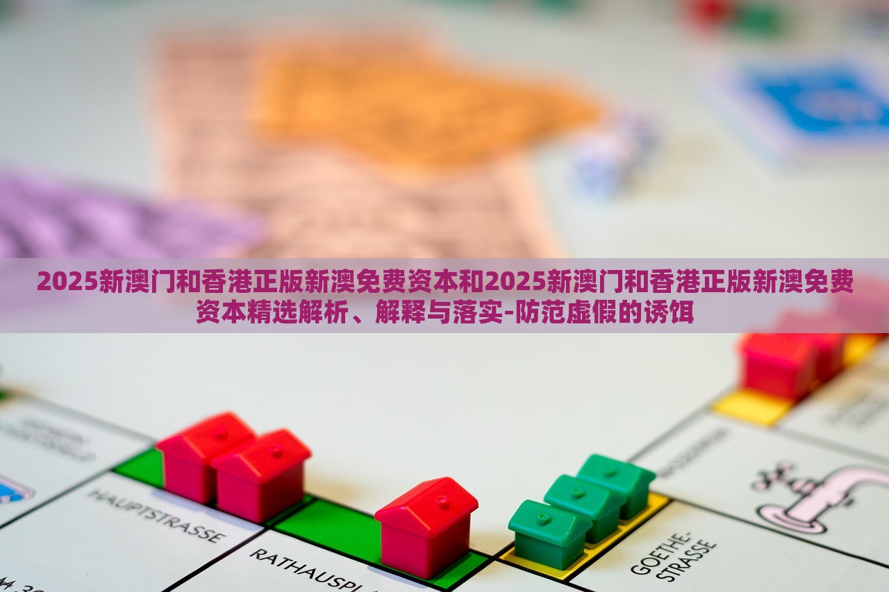 2025新澳門和香港正版新澳免費資本和2025新澳門和香港正版新澳免費資本精選解析、解釋與落實-防范虛假的誘餌