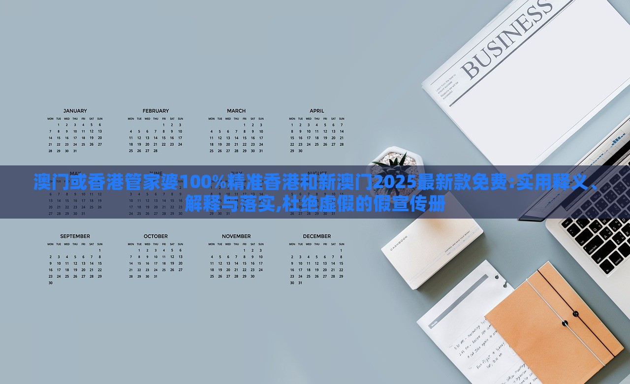 澳門或香港管家婆100%精準(zhǔn)香港和新澳門2025最新款免費(fèi):實(shí)用釋義、解釋與落實(shí),杜絕虛假的假宣傳冊