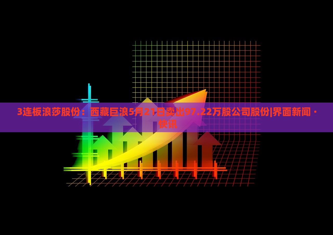 3連板浪莎股份:西藏巨浪5月21日賣出97.22萬股公司股份|界面新聞 · 快訊 3連板浪莎股份:西藏巨浪5月21日賣出97.22萬股公司股份|界面新聞 · 快訊