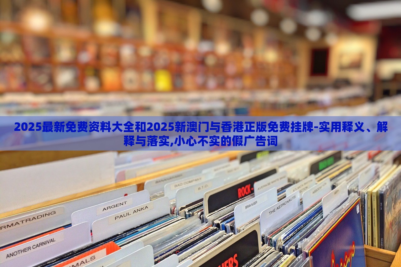 2025最新免費資料大全和2025新澳門與香港正版免費掛牌-實用釋義、解釋與落實,小心不實的假廣告詞