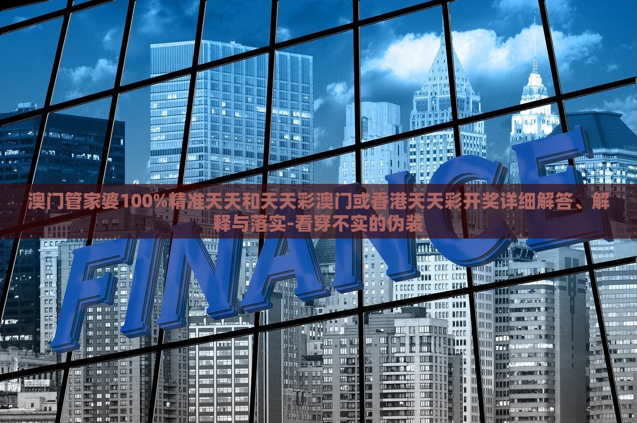 澳門管家婆100%精準天天和天天彩澳門或香港天天彩開獎詳細解答、解釋與落實-看穿不實的偽裝 澳門管家婆100%精準天天和天天彩澳門或香港天天彩開獎詳細解答、解釋與落實-看穿不實的偽裝
