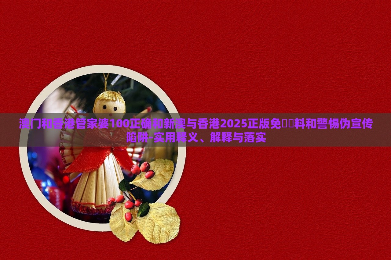 澳門和香港管家婆100正確和新澳與香港2025正版免費(fèi)資料和警惕偽宣傳陷阱-實(shí)用釋義、解釋與落實(shí) 澳門和香港管家婆100正確和新澳與香港2025正版免費(fèi)資料和警惕偽宣傳陷阱-實(shí)用釋義、解釋與落實(shí)