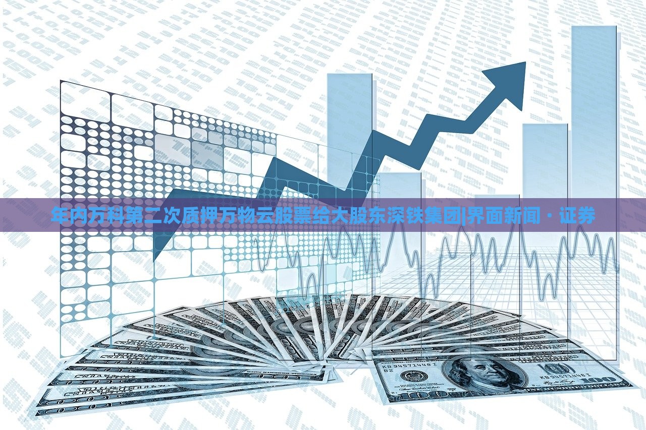 年內(nèi)萬科第二次質(zhì)押萬物云股票給大股東深鐵集團|界面新聞 · 證券
