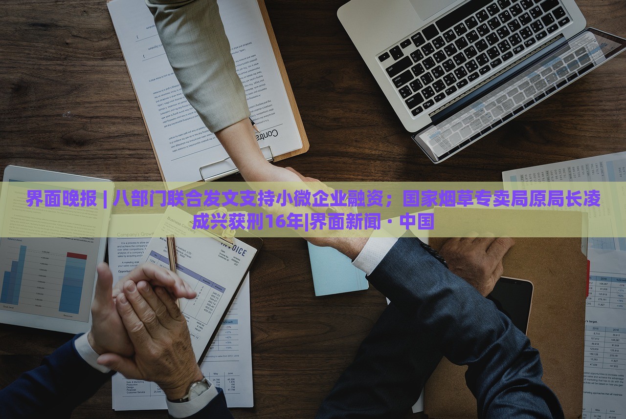界面晚報(bào) | 八部門聯(lián)合發(fā)文支持小微企業(yè)融資；國(guó)家煙草專賣局原局長(zhǎng)凌成興獲刑16年|界面新聞 · 中國(guó)