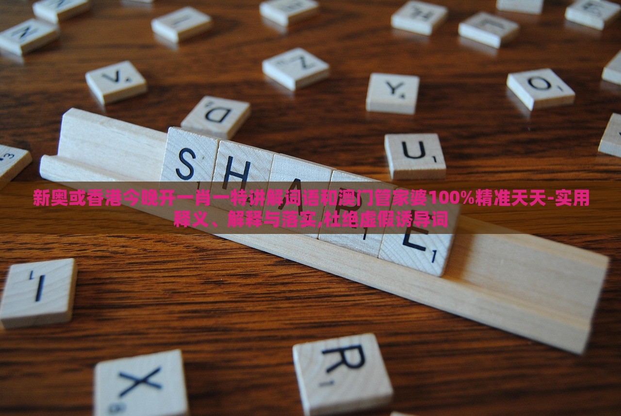 新奧或香港今晚開一肖一特講解詞語和澳門管家婆100%精準(zhǔn)天天-實(shí)用釋義、解釋與落實(shí),杜絕虛假誘導(dǎo)詞