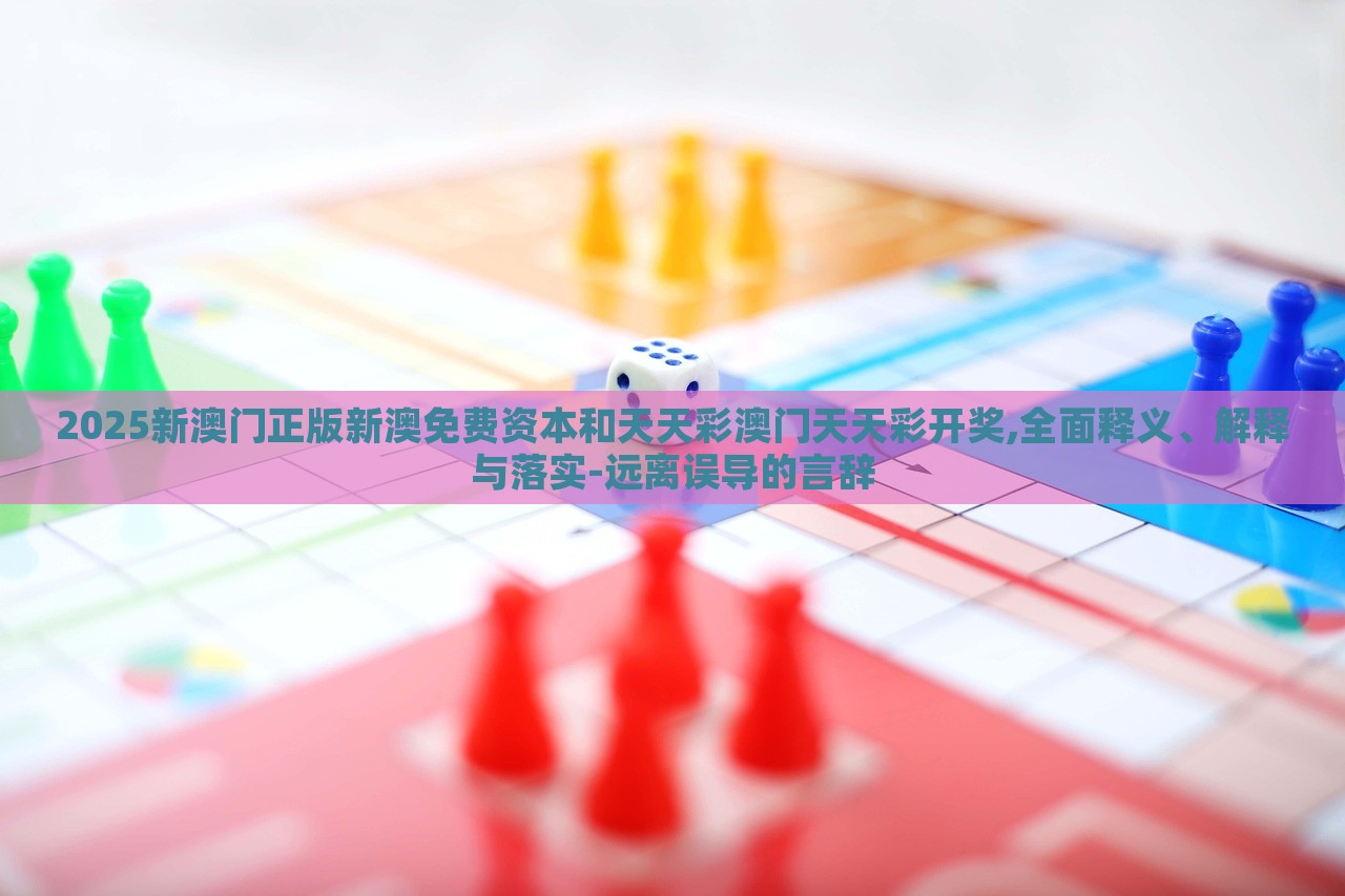 2025新澳門正版新澳免費(fèi)資本和天天彩澳門天天彩開獎(jiǎng),全面釋義、解釋與落實(shí)-遠(yuǎn)離誤導(dǎo)的言辭