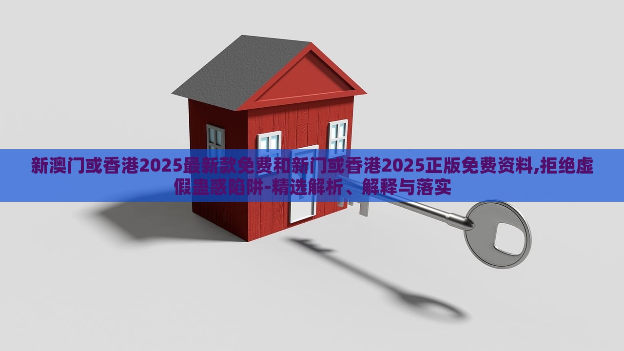 新澳門(mén)或香港2025最新款免費(fèi)和新門(mén)或香港2025正版免費(fèi)資料,拒絕虛假蠱惑陷阱-精選解析、解釋與落實(shí)