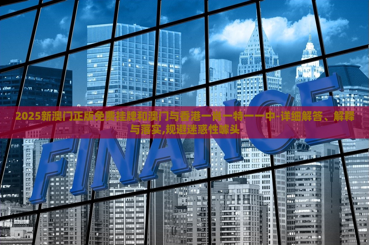 2025新澳門正版免費(fèi)掛牌和澳門與香港一肖一特一一中-詳細(xì)解答、解釋與落實(shí),規(guī)避迷惑性噱頭