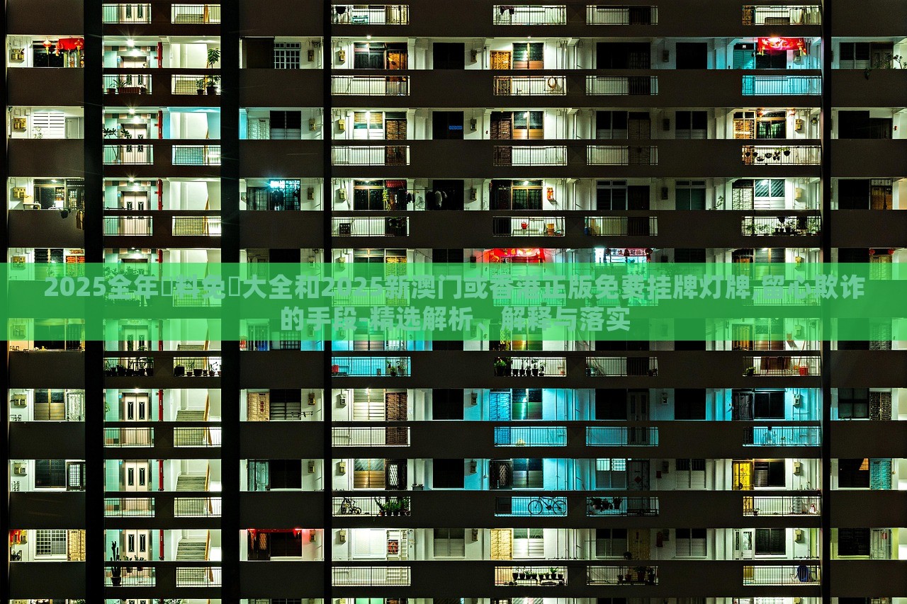 2025全年資料免費(fèi)大全和2025新澳門或香港正版免費(fèi)掛牌燈牌,留心欺詐的手段-精選解析、解釋與落實(shí)