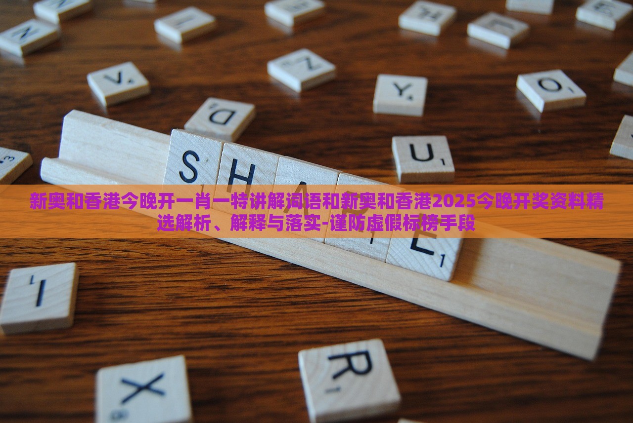 新奧和香港今晚開(kāi)一肖一特講解詞語(yǔ)和新奧和香港2025今晚開(kāi)獎(jiǎng)資料精選解析、解釋與落實(shí)-謹(jǐn)防虛假標(biāo)榜手段