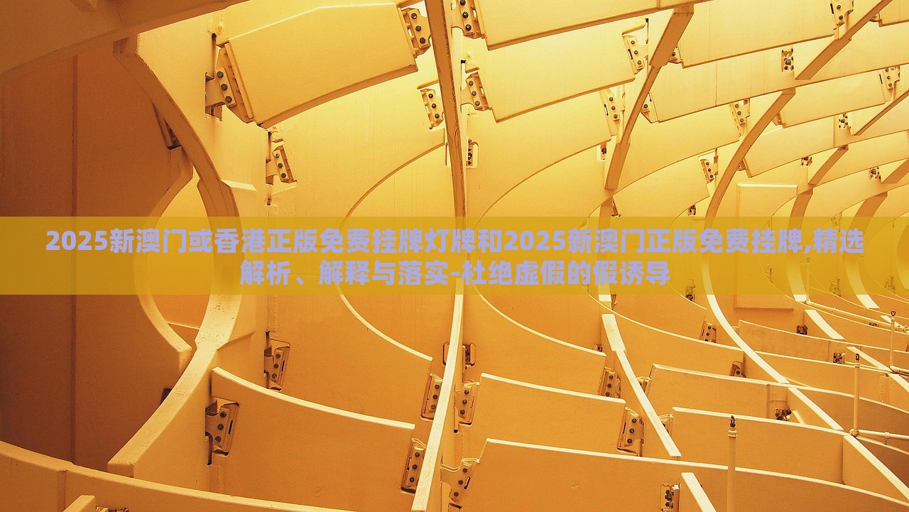 2025新澳門或香港正版免費掛牌燈牌和2025新澳門正版免費掛牌,精選解析、解釋與落實-杜絕虛假的假誘導(dǎo)