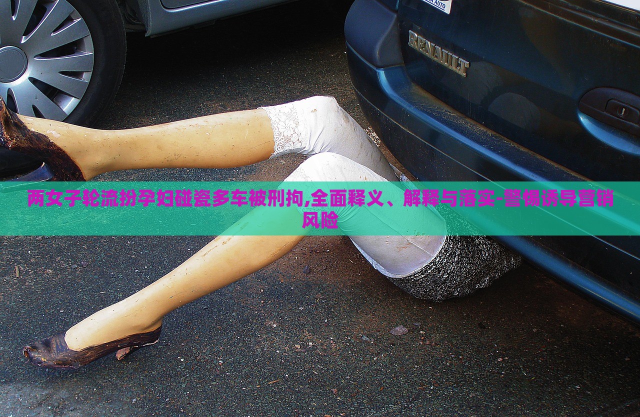 兩女子輪流扮孕婦碰瓷多車被刑拘,全面釋義、解釋與落實(shí)-警惕誘導(dǎo)營銷風(fēng)險(xiǎn)