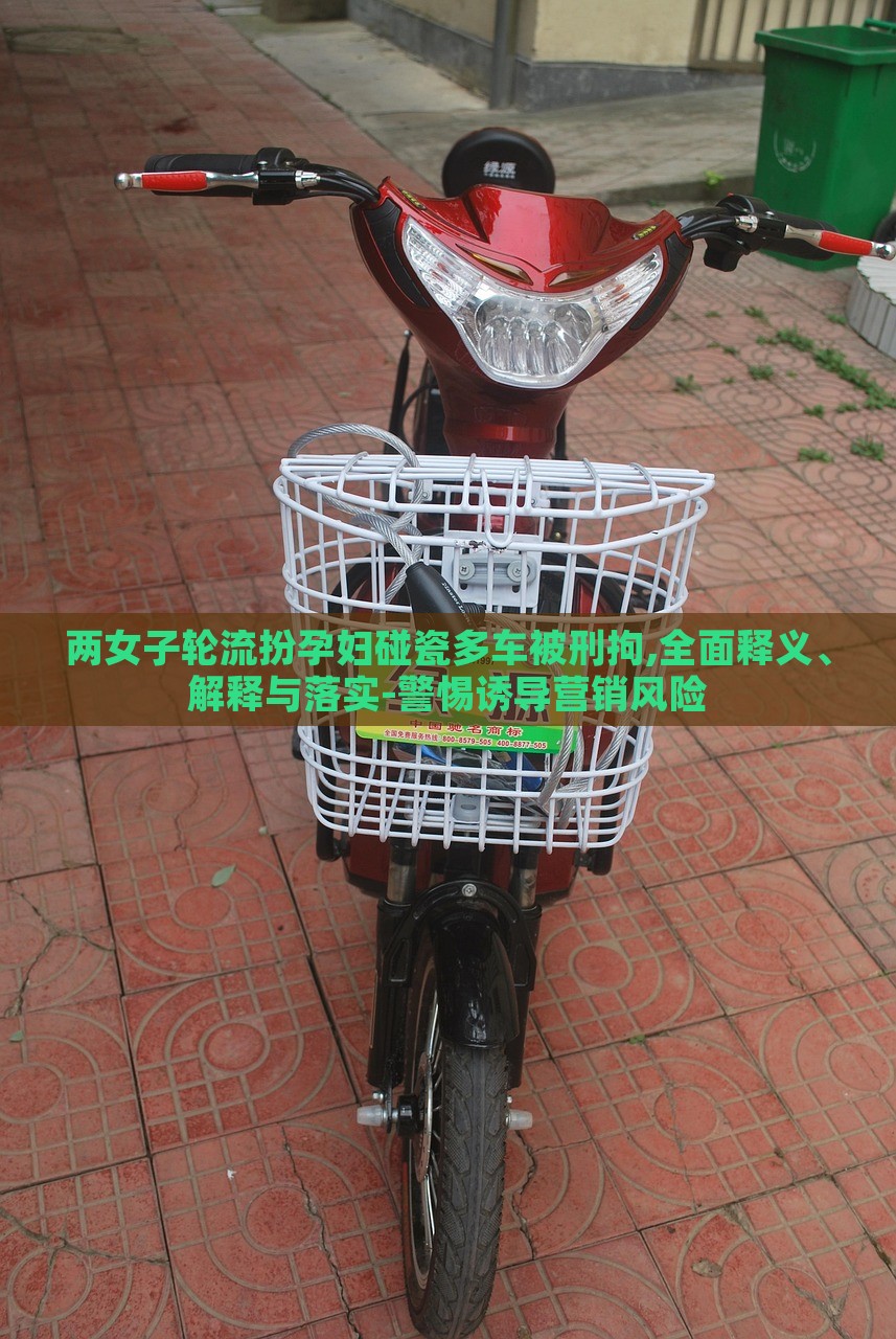 兩女子輪流扮孕婦碰瓷多車被刑拘,全面釋義、解釋與落實(shí)-警惕誘導(dǎo)營銷風(fēng)險(xiǎn)