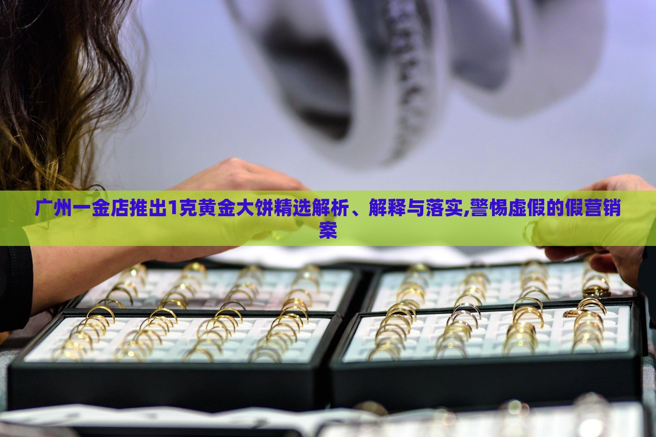 廣州一金店推出1克黃金大餅精選解析、解釋與落實(shí),警惕虛假的假營(yíng)銷案 廣州一金店推出1克黃金大餅精選解析、解釋與落實(shí),警惕虛假的假營(yíng)銷案