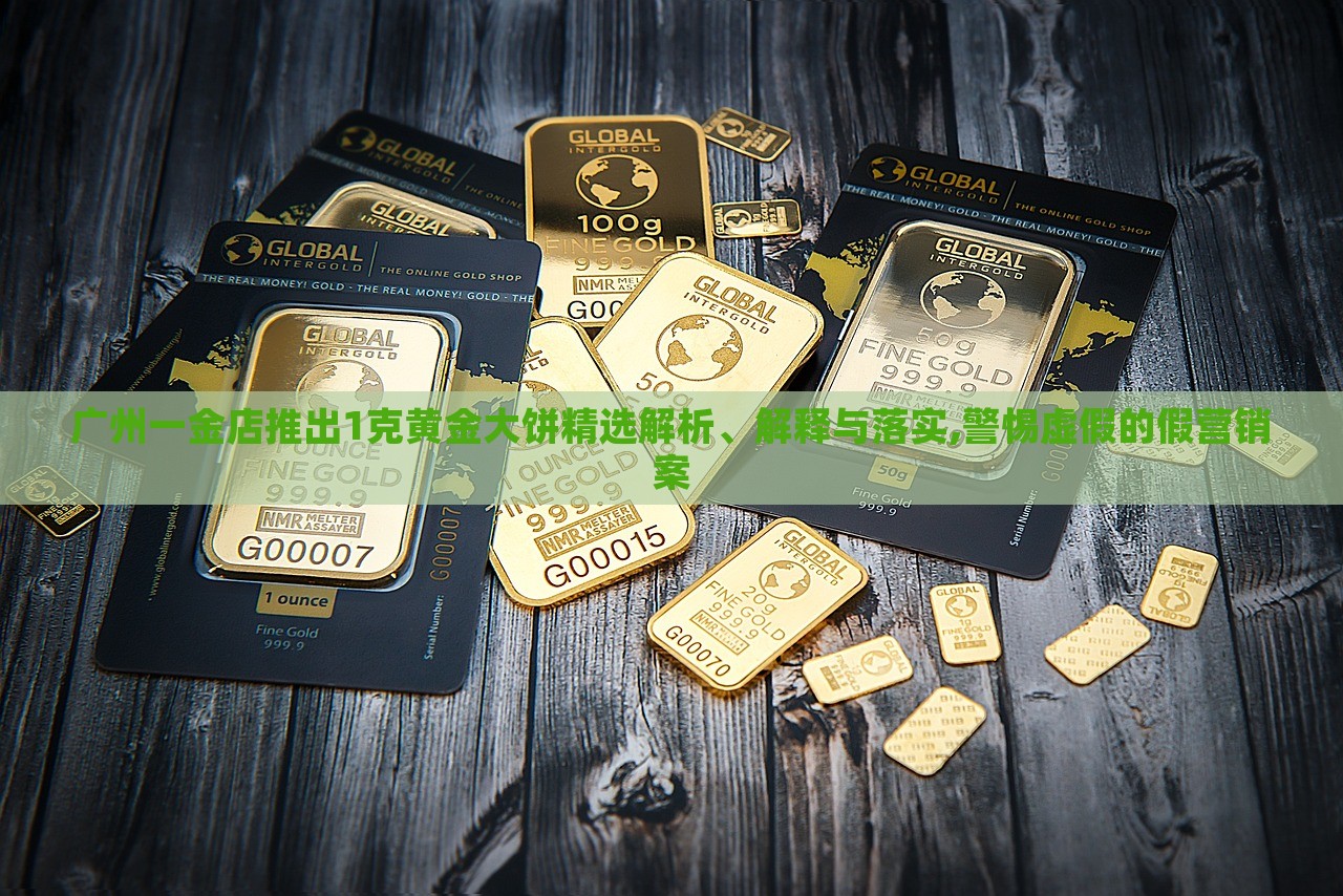 廣州一金店推出1克黃金大餅精選解析、解釋與落實(shí),警惕虛假的假營(yíng)銷案 廣州一金店推出1克黃金大餅精選解析、解釋與落實(shí),警惕虛假的假營(yíng)銷案