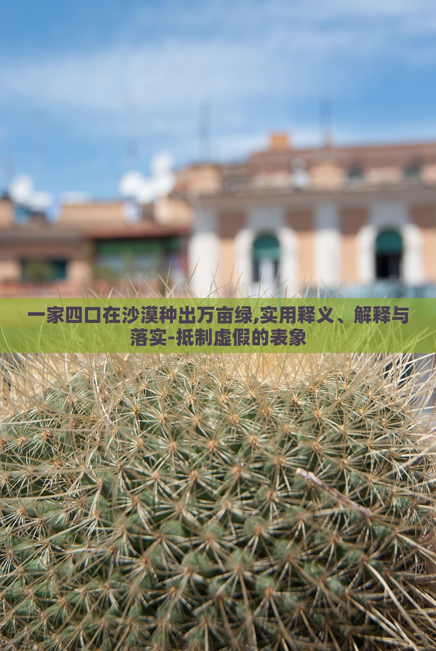 一家四口在沙漠種出萬畝綠,實用釋義、解釋與落實-抵制虛假的表象