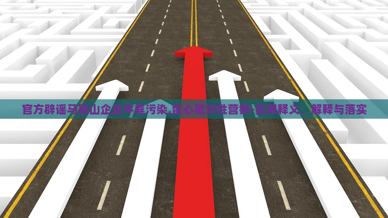官方辟謠馬鞍山企業(yè)牛糞污染,留心欺詐性營(yíng)銷(xiāo)-實(shí)用釋義、解釋與落實(shí)