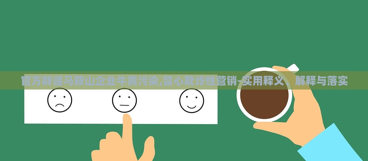 官方辟謠馬鞍山企業(yè)牛糞污染,留心欺詐性營(yíng)銷(xiāo)-實(shí)用釋義、解釋與落實(shí)