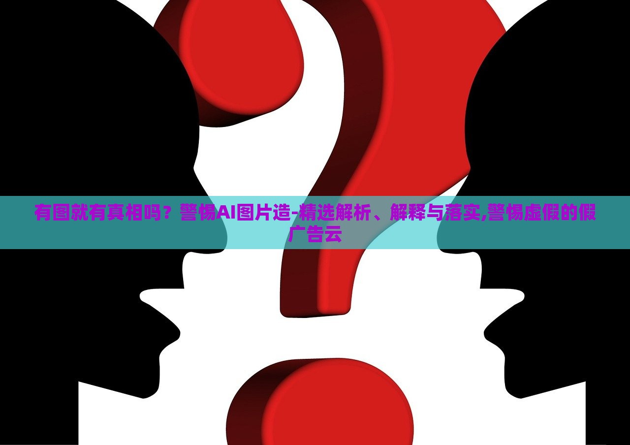 有圖就有真相嗎？警惕AI圖片造-精選解析、解釋與落實,警惕虛假的假廣告云