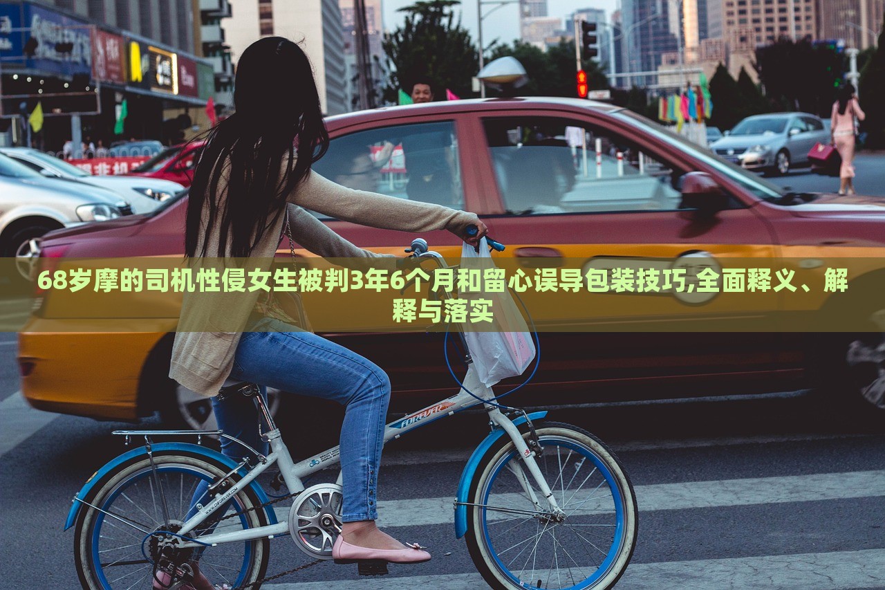 68歲摩的司機性侵女生被判3年6個月和留心誤導包裝技巧,全面釋義、解釋與落實 68歲摩的司機性侵女生被判3年6個月和留心誤導包裝技巧,全面釋義、解釋與落實