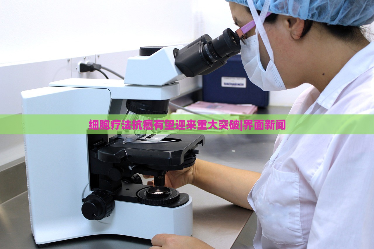 細(xì)胞療法抗癌有望迎來(lái)重大突破|界面新聞