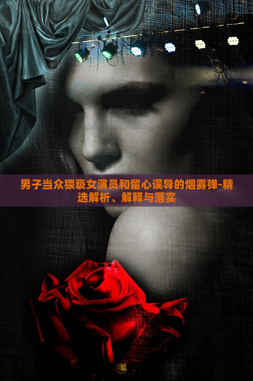 男子當(dāng)眾猥褻女演員和留心誤導(dǎo)的煙霧彈-精選解析、解釋與落實(shí)