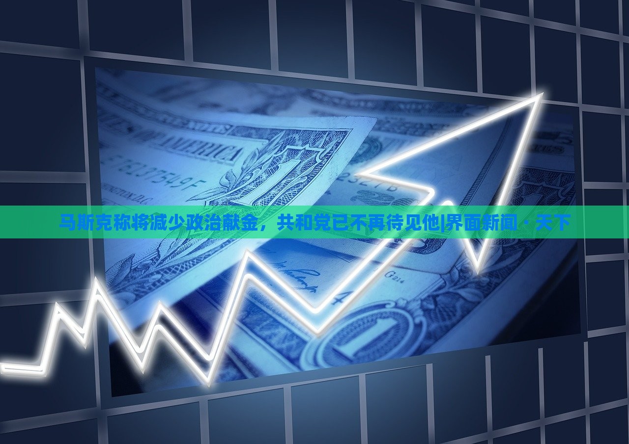 馬斯克稱將減少政治獻(xiàn)金，共和黨已不再待見他|界面新聞 · 天下