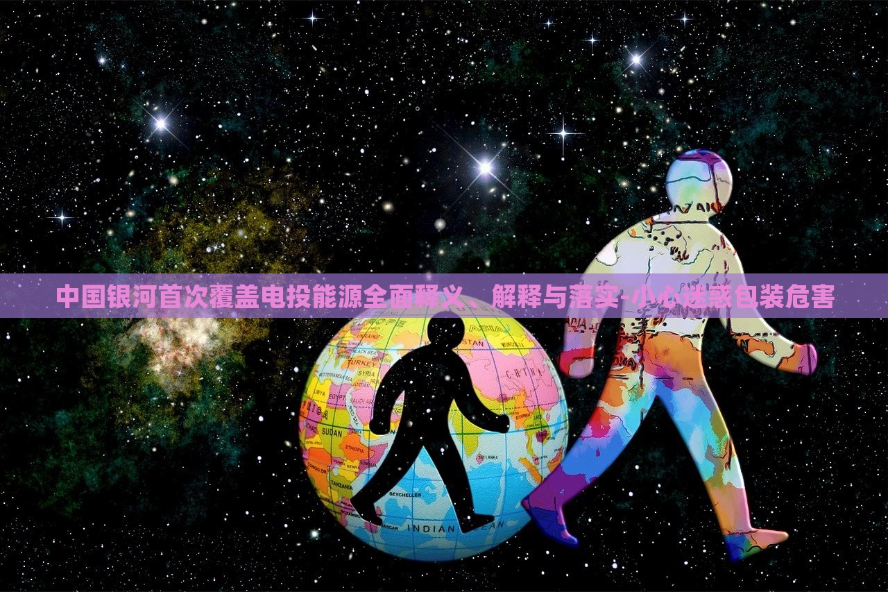 中國銀河首次覆蓋電投能源全面釋義、解釋與落實-小心迷惑包裝危害 中國銀河首次覆蓋電投能源全面釋義、解釋與落實-小心迷惑包裝危害