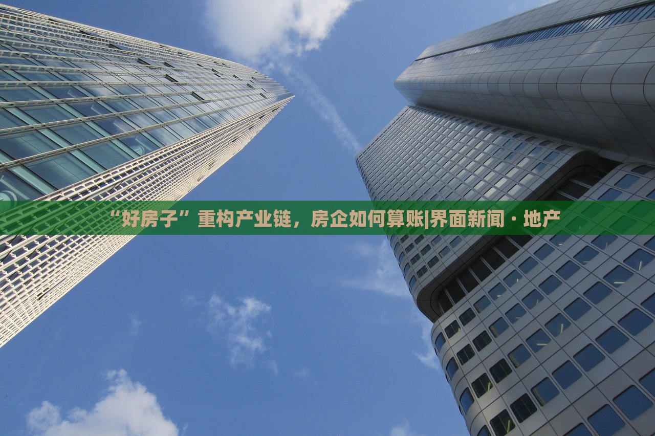 “好房子”重構(gòu)產(chǎn)業(yè)鏈，房企如何算賬|界面新聞 · 地產(chǎn)