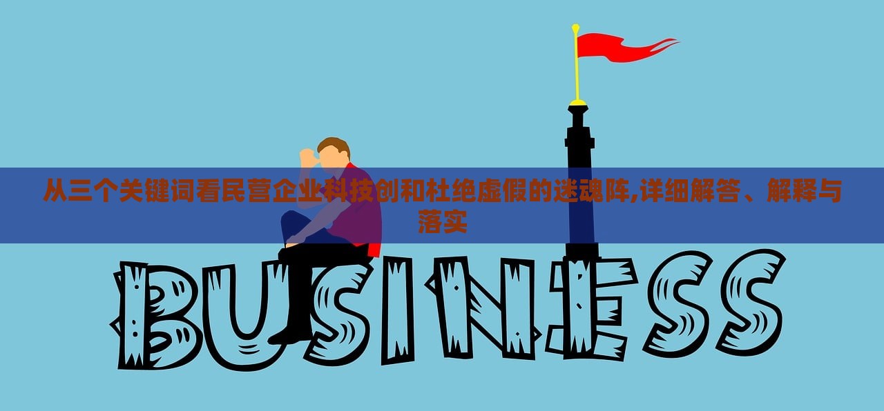 從三個關(guān)鍵詞看民營企業(yè)科技創(chuàng)和杜絕虛假的迷魂陣,詳細(xì)解答、解釋與落實