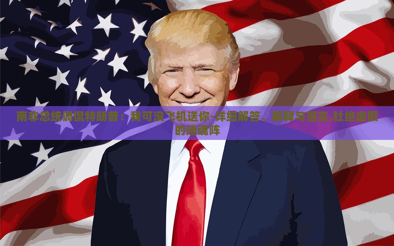 南非總統(tǒng)調(diào)侃特朗普:我可沒(méi)飛機(jī)送你-詳細(xì)解答、解釋與落實(shí),杜絕虛假的迷魂陣 南非總統(tǒng)調(diào)侃特朗普:我可沒(méi)飛機(jī)送你-詳細(xì)解答、解釋與落實(shí),杜絕虛假的迷魂陣