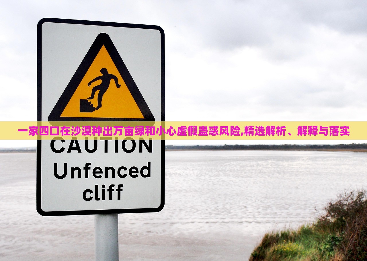 一家四口在沙漠種出萬畝綠和小心虛假蠱惑風(fēng)險(xiǎn),精選解析、解釋與落實(shí)