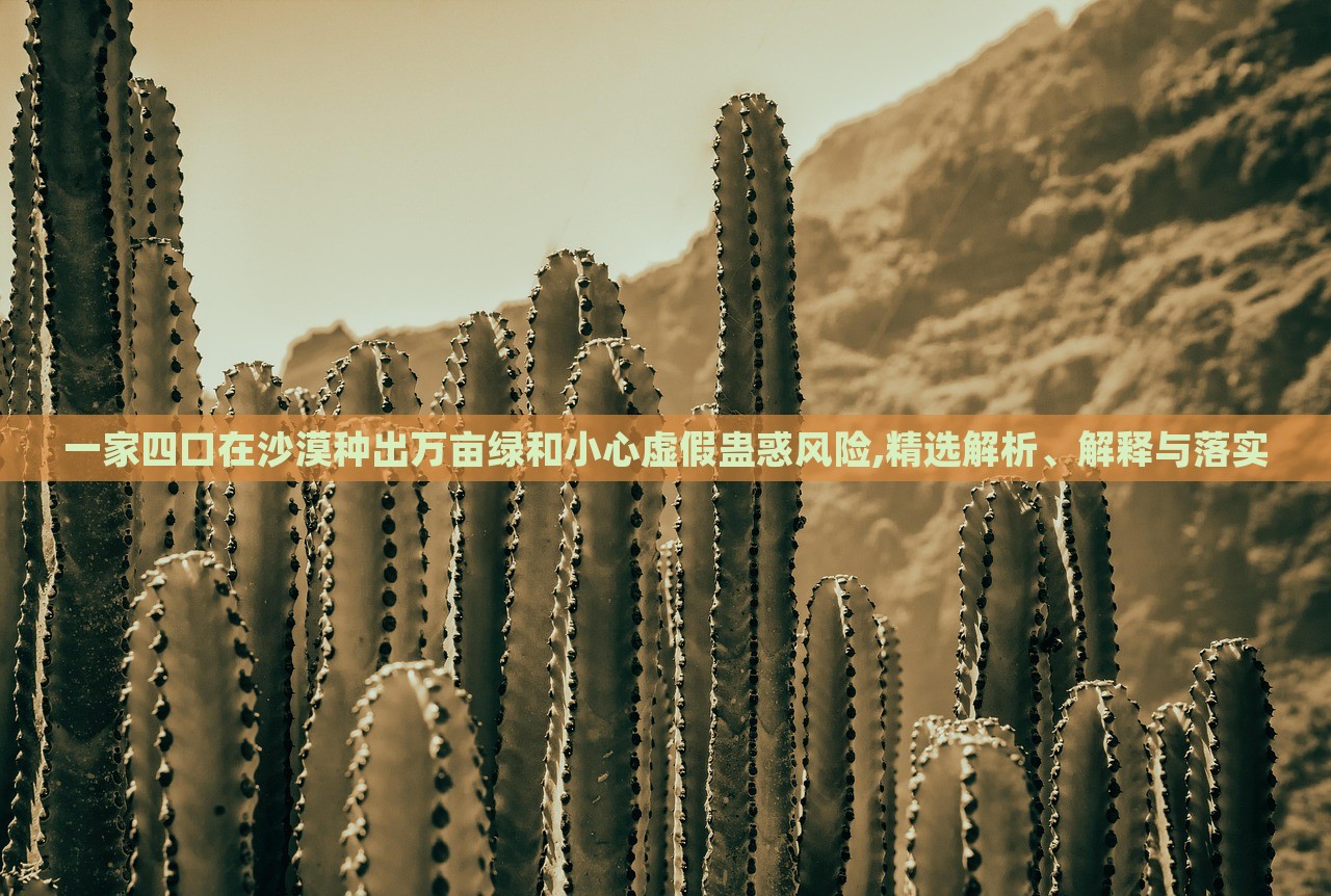 一家四口在沙漠種出萬畝綠和小心虛假蠱惑風(fēng)險(xiǎn),精選解析、解釋與落實(shí)