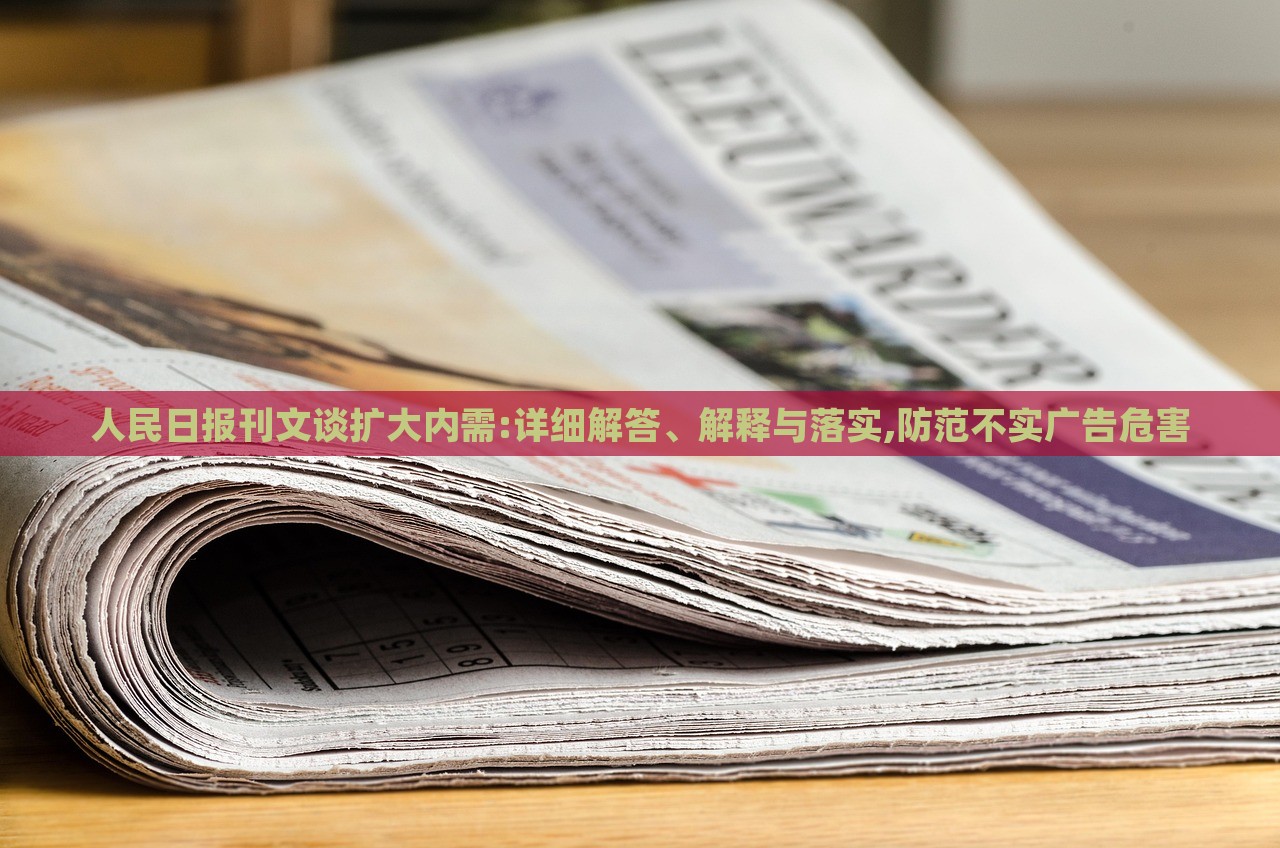 人民日報(bào)刊文談擴(kuò)大內(nèi)需:詳細(xì)解答、解釋與落實(shí),防范不實(shí)廣告危害