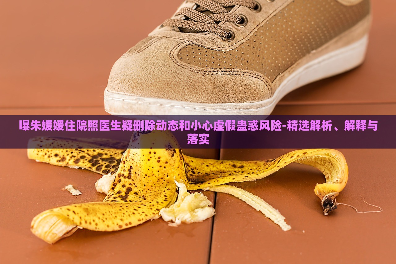 曝朱媛媛住院照醫(yī)生疑刪除動態(tài)和小心虛假蠱惑風(fēng)險-精選解析、解釋與落實