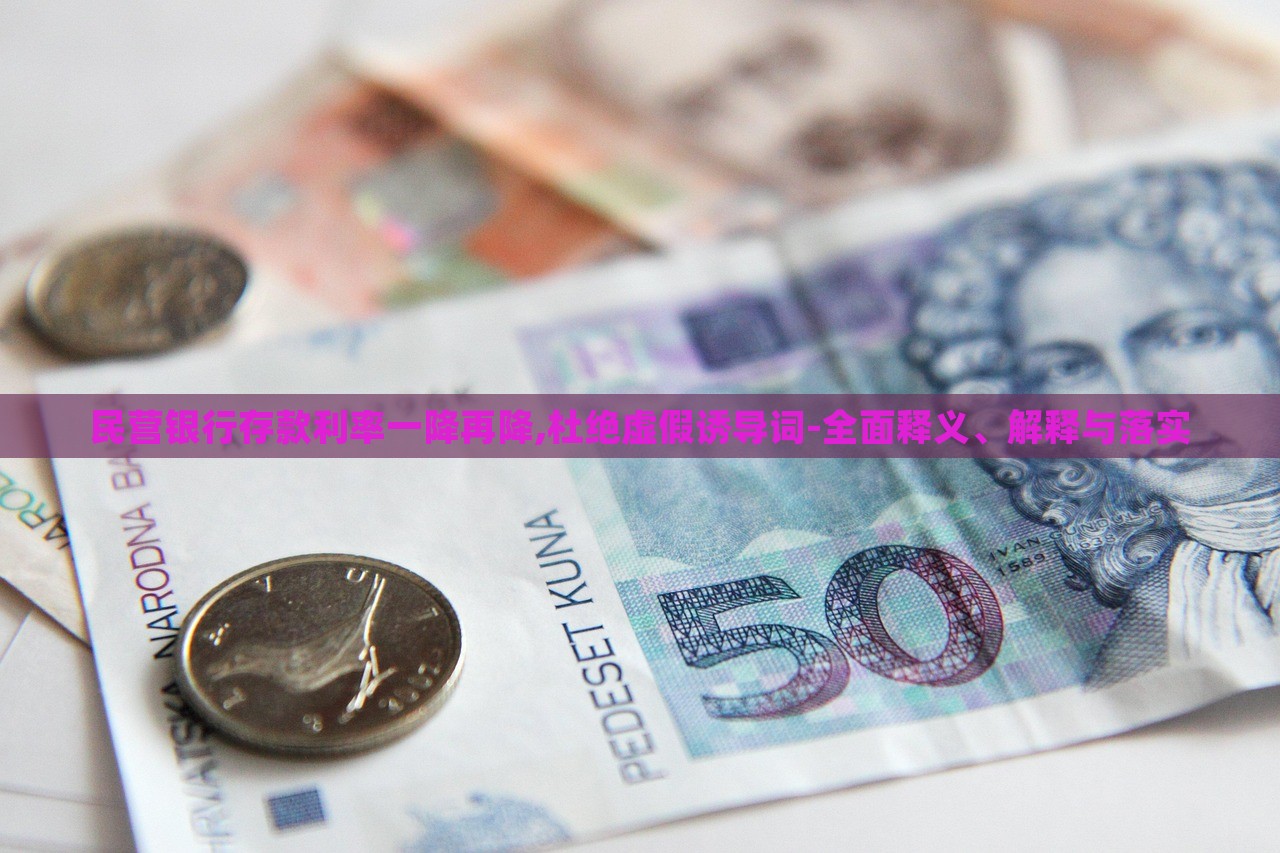 民營銀行存款利率一降再降,杜絕虛假誘導(dǎo)詞-全面釋義、解釋與落實(shí)