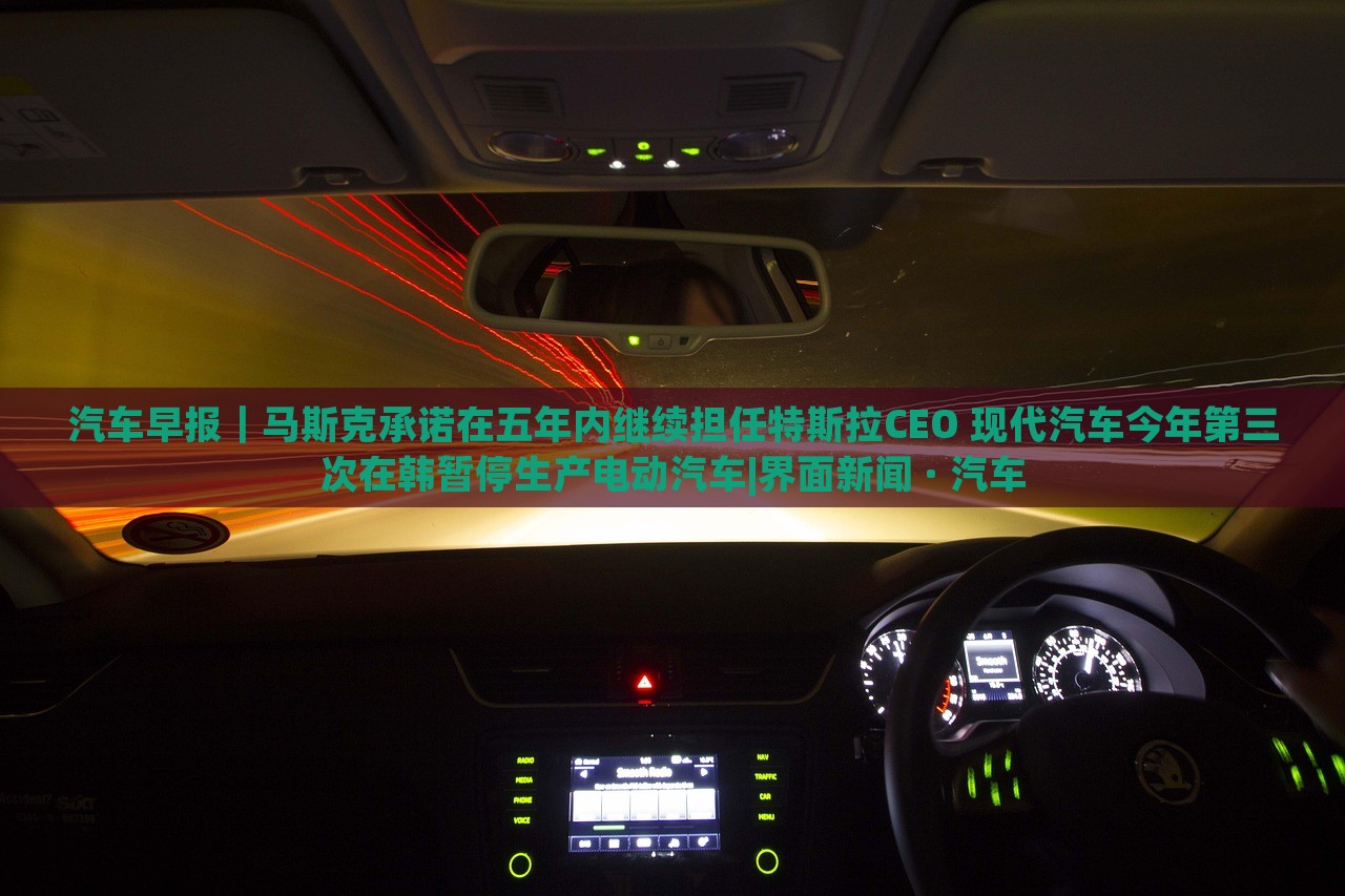 汽車早報｜馬斯克承諾在五年內(nèi)繼續(xù)擔(dān)任特斯拉CEO 現(xiàn)代汽車今年第三次在韓暫停生產(chǎn)電動汽車|界面新聞 · 汽車