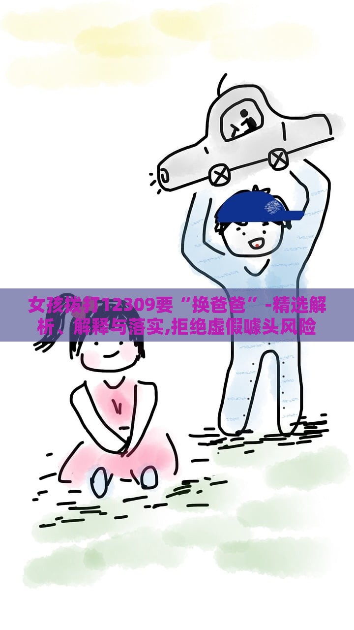 女孩撥打12309要“換爸爸”-精選解析、解釋與落實(shí),拒絕虛假噱頭風(fēng)險(xiǎn) 女孩撥打12309要“換爸爸”-精選解析、解釋與落實(shí),拒絕虛假噱頭風(fēng)險(xiǎn)