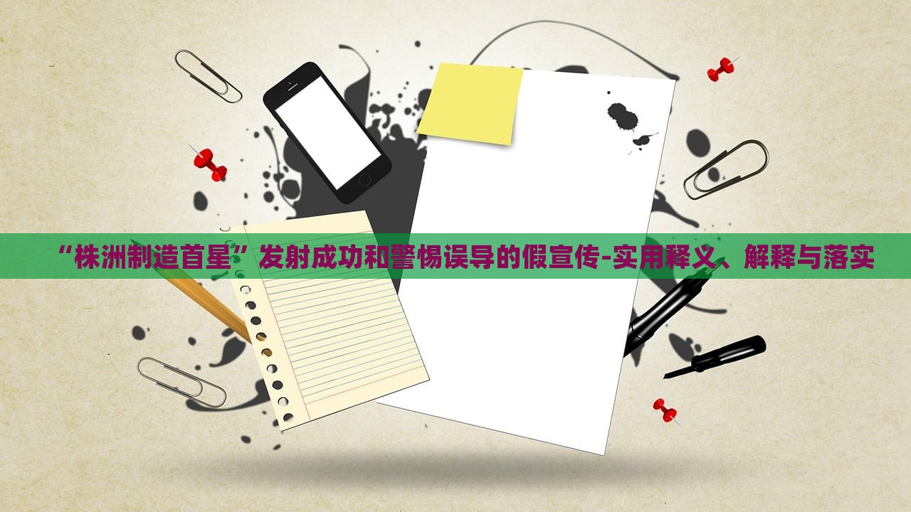 “株洲制造首星”發(fā)射成功和警惕誤導(dǎo)的假宣傳-實用釋義、解釋與落實