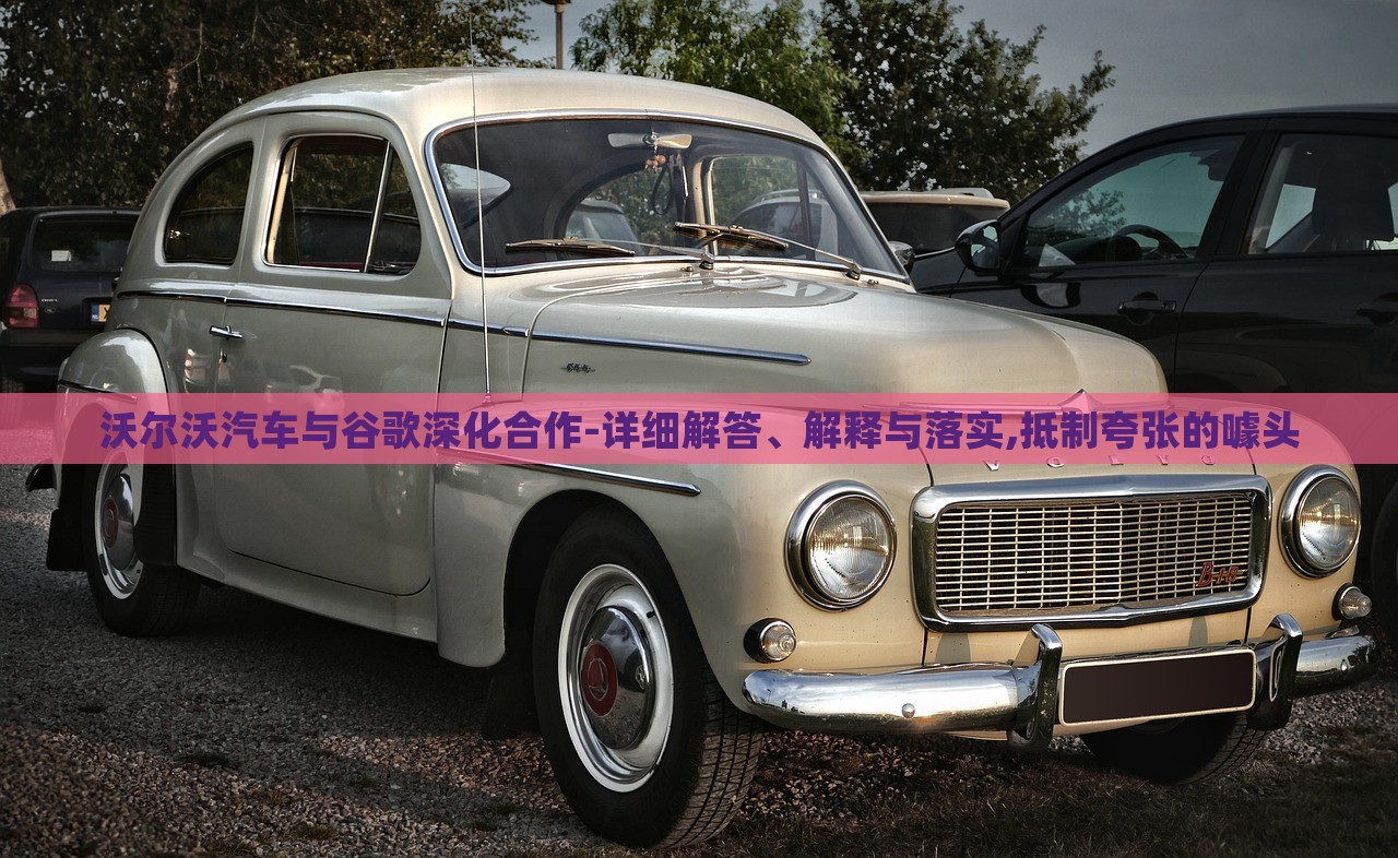 沃爾沃汽車與谷歌深化合作-詳細(xì)解答、解釋與落實(shí),抵制夸張的噱頭