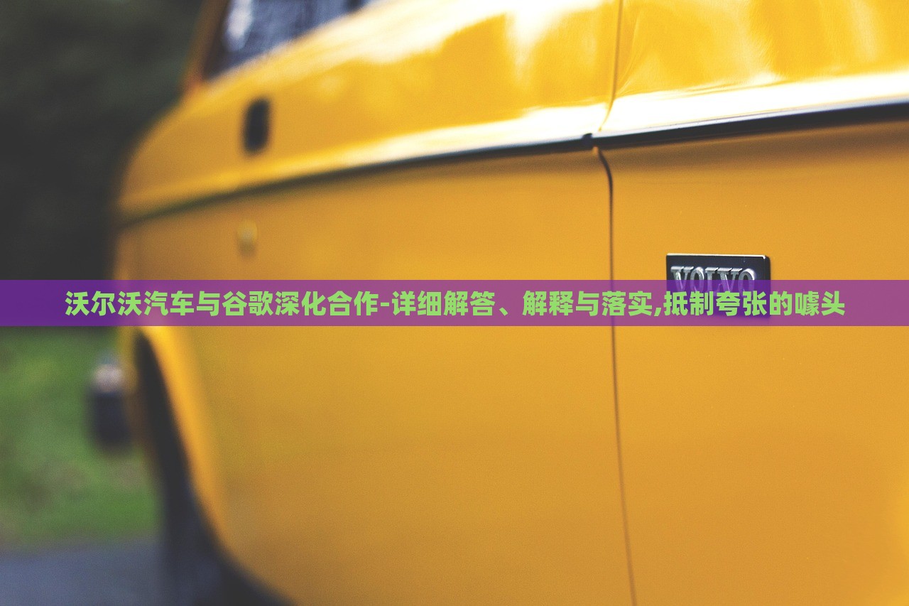沃爾沃汽車與谷歌深化合作-詳細(xì)解答、解釋與落實(shí),抵制夸張的噱頭