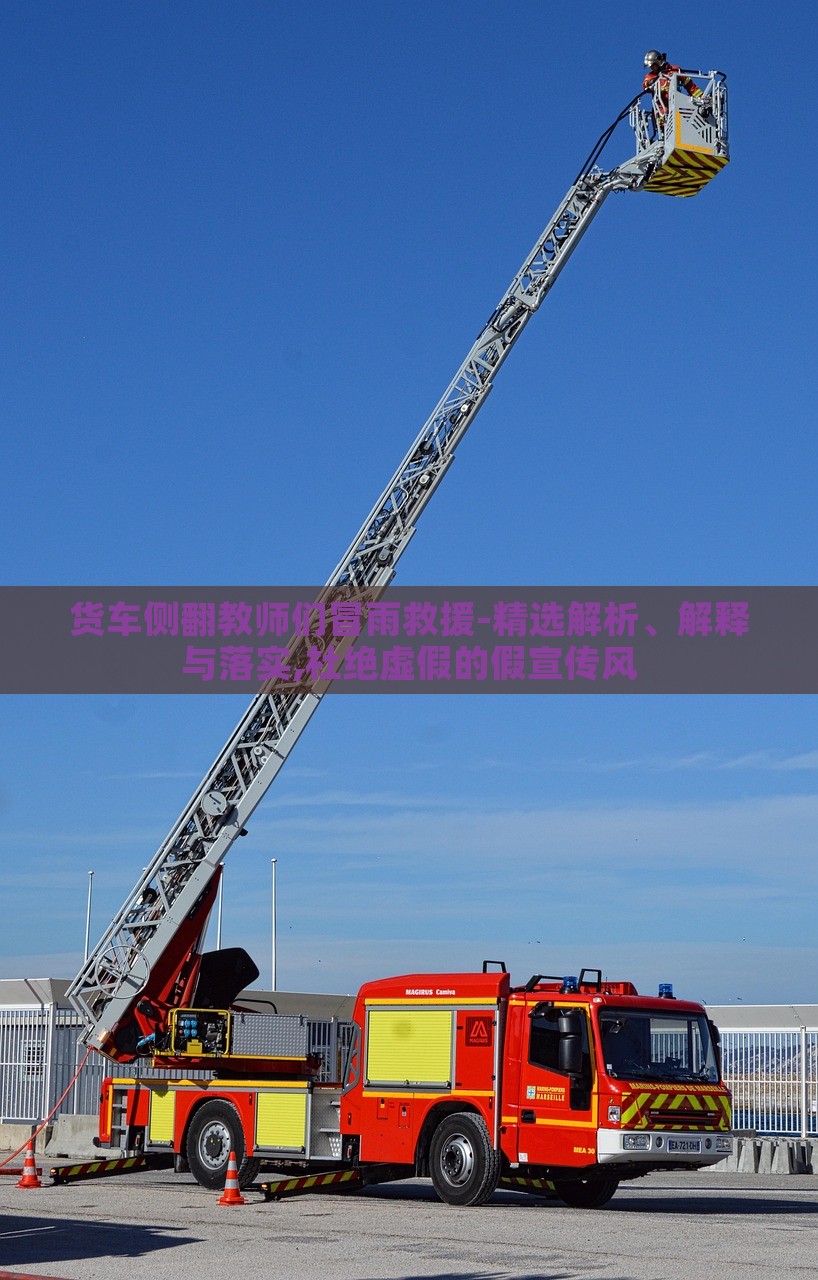 貨車側(cè)翻教師們冒雨救援-精選解析、解釋與落實(shí),杜絕虛假的假宣傳風(fēng)